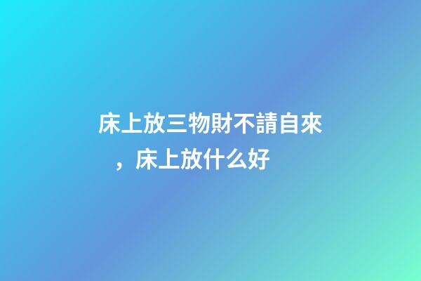 床上放三物財不請自來，床上放什么好